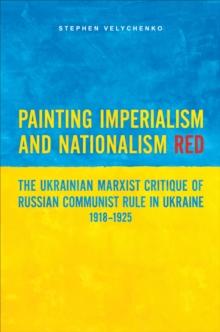 Painting Imperialism and Nationalism Red : The Ukrainian Marxist Critique of Russian Communist Rule in Ukraine, 1918-1925