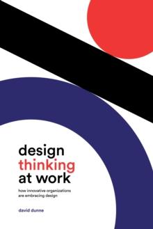 Design Thinking at Work : How Innovative Organizations are Embracing Design