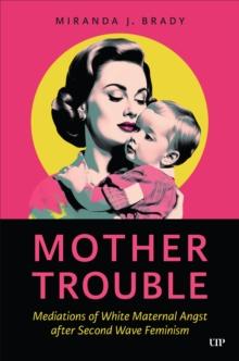 Mother Trouble : Mediations of White Maternal Angst after Second Wave Feminism