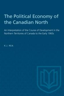 The Political Economy of the Canadian North : An Interpretation of the Course of Development in the Northern Territories of Canada to the Early 1960s