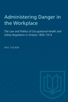 Administering Danger in the Workplace : The Law and Politics of Occupational Health and Safety Regulation in Ontario 1850-1914