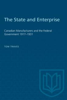 The State and Enterprise : Canadian Manufacturers and the Federal Government 1917-1931