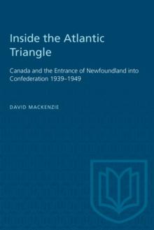 Inside the Atlantic Triangle : Canada and the Entrance of Newfoundland into Confederation 1939-1949