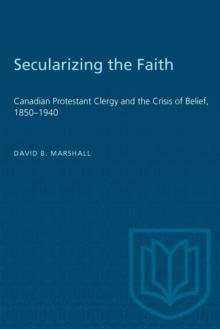 Secularizing the Faith : Canadian Protestant Clergy and the Crisis of Belief 1850-1940