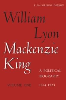 William Lyon Mackenzie King, Volume 1, 1874-1923 : A Political Biography