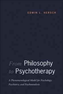 From Philosophy to Psychotherapy : A Phenomenological Model for Psychology, Psychiatry, and Psychoanalysis