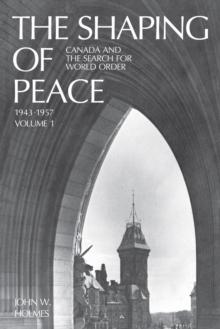 The Shaping of Peace : Canada and the Search for World Order, 1943-1957 (Volume 1)