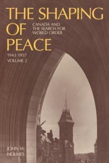 The Shaping of Peace : Canada and the Search for World Order, 1943-1957 (Volume 2)