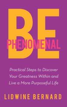 Be Phenomenal : Practical Steps to Discover Your Greatness Within and Live a More Purposeful Life