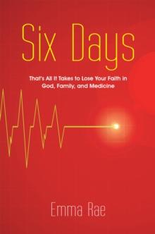 Six Days : That's All It Takes to Lose Your Faith in God, Family, and Medicine