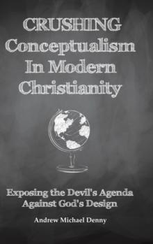 Crushing Conceptualism in Modern Christianity : Exposing the Devil's Agenda Against God's Design