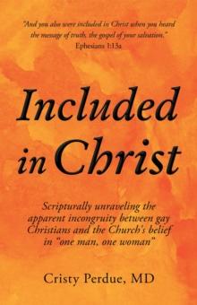 Included in Christ : Scripturally Unraveling the Apparent Incongruity Between Gay Christians and the Church's Belief in "One Man, One Woman"