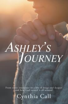 Ashley's Journey : From Sweet Innocence to a Life of Drugs and Despair and How God Turned It All Around