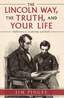 The Lincoln Way, the Truth, and Your Life : Reflections on Leadership and Faith