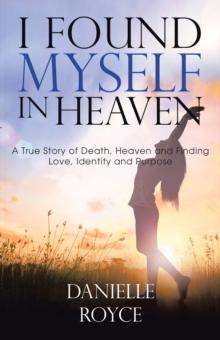 I Found Myself in Heaven : A True Story of Death, Heaven and Finding Love, Identity and Purpose