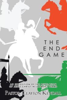 The End Game : An Exposition on the Revelation of Jesus Christ in Layperson's Terms