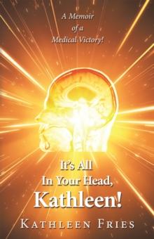 It's All In Your Head, Kathleen! : A Memoir of a Medical Victory!