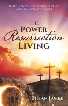 The Power of Resurrection Living : Be Attuned to God's Loving Presence and Transforming Power