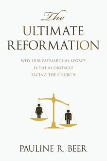 The Ultimate Reformation : Why Our Patriarchal Legacy Is the #1 Obstacle Facing the Church