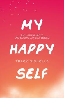 My Happy Self : The 7-step guide to overcoming low self-esteem