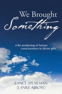 We Brought Something : A Re-Awakening of Human Consciousness to Divine Gifts