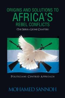 Origins and Solutions to Africa'S Rebel Conflicts (The Seirra Leone Chapter) : Politicians Centered Approach