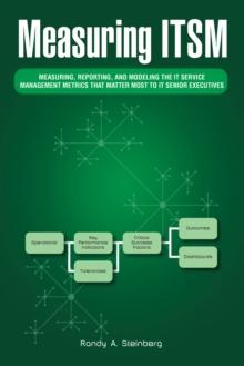 Measuring Itsm : Measuring, Reporting, and Modeling the It Service Management Metrics That Matter Most to It Senior Executives