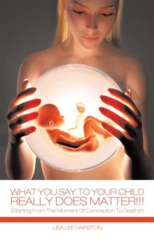 What You Say to Your Child Really Does Matter!!! : (Starting from the Moment of Conception to Death)!!!