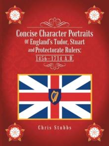 Concise Character Portraits of England'S Tudor, Stuart Andprotectorate Rulers: 1456-1714 a . D .