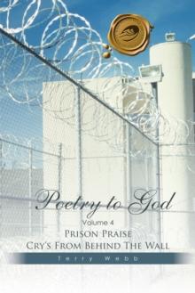 Poetry to God : Volume 4: Prison Praise Cry'S from Behind the Wall