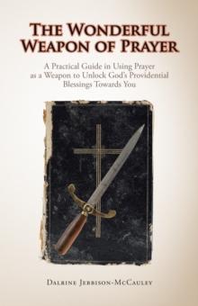 The Wonderful Weapon of Prayer : A Practical Guide in Using Prayer as a Weapon to Unlock God'S Providential Blessings Towards You