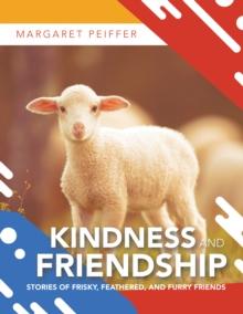 Kindness and Friendship : Stories of Frisky, Feathered, and Furry Friends