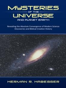 Mysteries of the Universe and Planet Earth : Revealing the Absolute Convergence of Modern Science Discoveries and Biblical Creation History