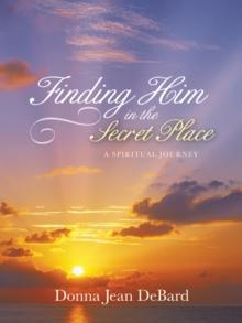 Finding Him in the Secret Place : A Spiritual Journey