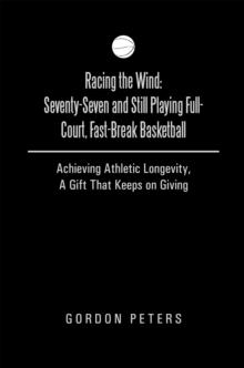 Racing the Wind: Seventy-Seven and Still Playing Full-Court, Fast-Break Basketball : Achieving Athletic Longevity, a Gift That Keeps on Giving