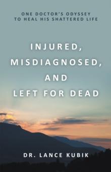 Injured, Misdiagnosed, and Left for Dead : One Doctor's Odyssey to Heal His Shattered Life