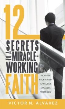 12 Secrets to a Miracle-Working Faith : Increase Your Ability to Receive Miracles from God