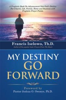 My Destiny Go Forward : A Prophetic Book on Advancement into God'S Destiny for Church, Life, Family, Home and Business with Prophetic Prayer Points.