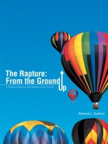 The Rapture: from the Ground Up : A Detailed Study on the Rapture of the Church