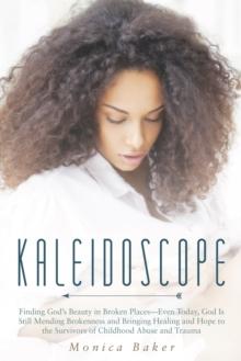 Kaleidoscope : Finding God'S Beauty in Broken Places-Even Today, God Is Still Mending Brokenness and Bringing Healing and Hope to the Survivors of Childhood Abuse and Trauma