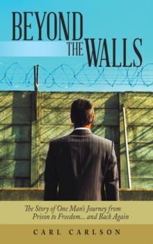 Beyond the Walls : The Story of One Man's Journey from Prison to Freedom... and Back Again