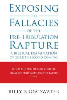 Exposing the Fallacies of the Pre-Tribulation Rapture : A Biblical Examination of Christ's Second Coming