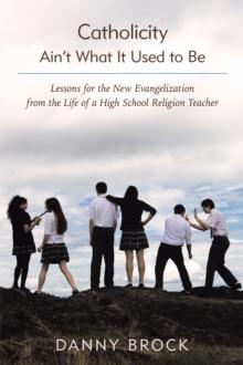 Catholicity Ain'T What It Used to Be : Lessons for the New Evangelization from the Life of a High School Religion Teacher