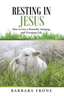 Resting in Jesus : How to Live a Powerful, Amazing, and Victorious Life