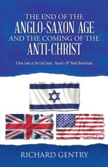 The End of the Anglo-Saxon Age and the Coming of the Anti-Christ : A New Look at the End Times - Daniel's 70Th Week (Revelation)