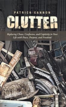 Clutter : Replacing Chaos, Confusion, and Captivity in Your Life with Peace, Purpose, and Freedom!