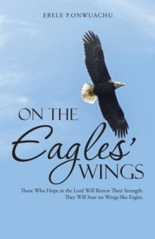 On the Eagles' Wings : Those Who Hope in the Lord Will Renew Their Strength. They Will Soar on Wings Like Eagles.