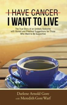 I Have Cancer. I Want to Live. : The True Story of an Unlikely Outcome with Honest and Practical Suggestions for Those Who Want to Be Supportive