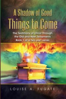 A Shadow of Good Things to Come : The Testimony of Christ Through  the Old and New Testaments Book 1 of a Two-Part Series