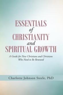 Essentials of Christianity and Spiritual  Growth : A Guide for New Christians and Christians Who Need to Be Renewed